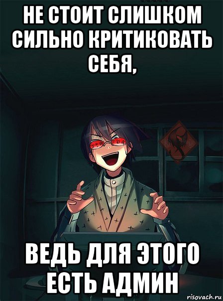 не стоит слишком сильно критиковать себя, ведь для этого есть админ