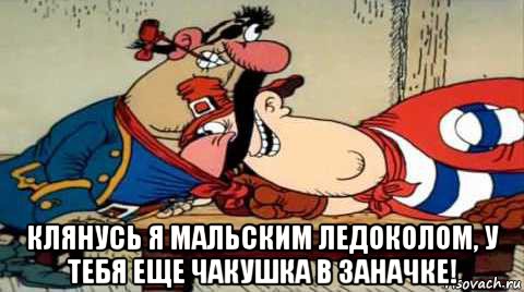  клянусь я мальским ледоколом, у тебя еще чакушка в заначке!