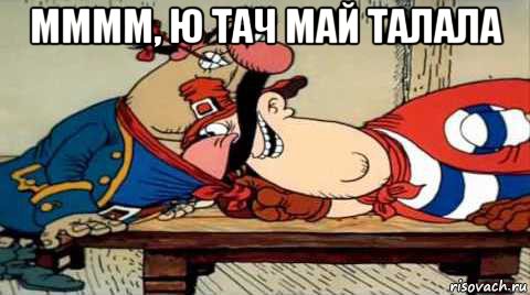 мммм, ю тач май талала 