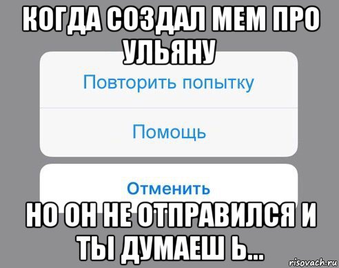 когда создал мем про ульяну но он не отправился и ты думаеш ь..., Мем Отменить Помощь Повторить попытку