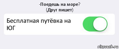 -Поедешь на море?
(Друг пишет) Бесплатная путёвка на ЮГ 