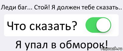 Леди баг... Стой! Я должен тебе сказать.. Что сказать? Я упал в обморок!