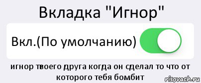 Вкладка "Игнор" Вкл.(По умолчанию) игнор твоего друга когда он сделал то что от которого тебя бомбит, Комикс Переключатель