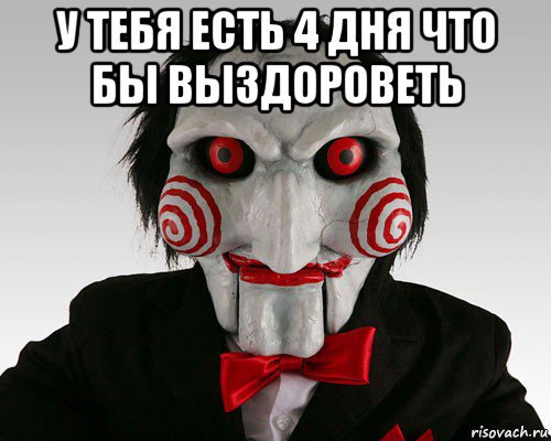 у тебя есть 4 дня что бы выздороветь 