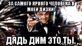 за самого яркого человека в моей дизни! дядь дим это ты.