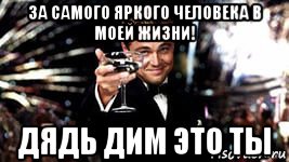 за самого яркого человека в моей жизни! дядь дим это ты