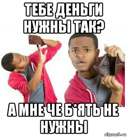 тебе деньги нужны так? а мне че б*ять не нужны, Мем  Пустой кошелек