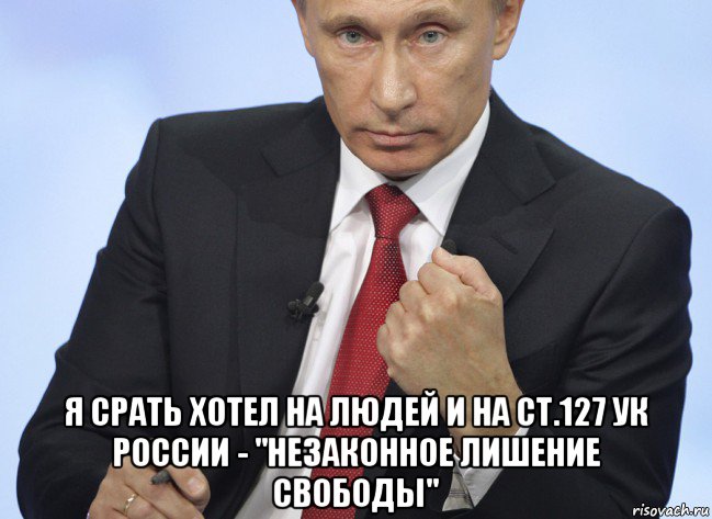  я срать хотел на людей и на ст.127 ук россии - "незаконное лишение свободы", Мем Путин показывает кулак