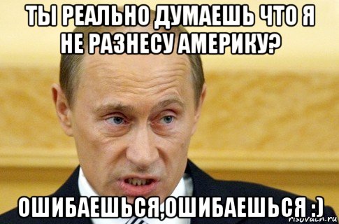 ты реально думаешь что я не разнесу америку? ошибаешься,ошибаешься :), Мем путин