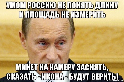 умом россию не понять длину и площадь не измерить минет на камеру заснять, сказать - икона - будут верить!, Мем путин