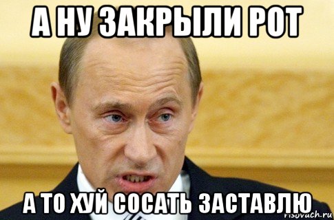 а ну закрыли рот а то хуй сосать заставлю, Мем путин