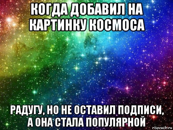 когда добавил на картинку космоса радугу, но не оставил подписи, а она стала популярной