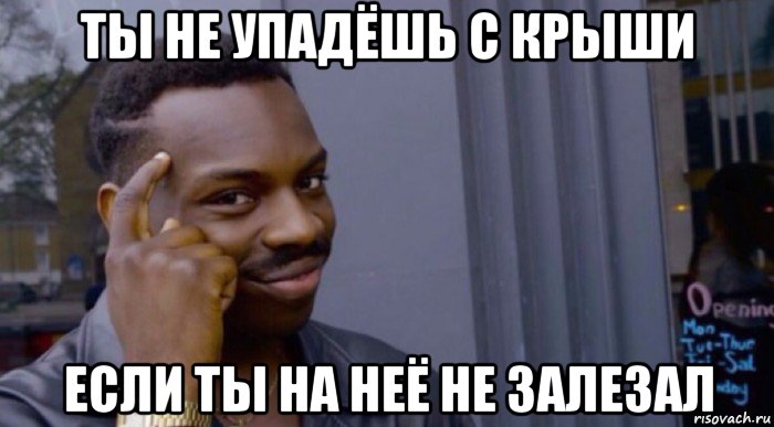 ты не упадёшь с крыши если ты на неё не залезал
