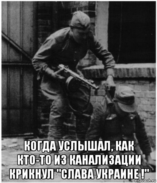  когда услышал, как кто-то из канализации крикнул "слава украине !"