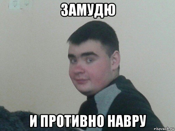 замудю и противно навру