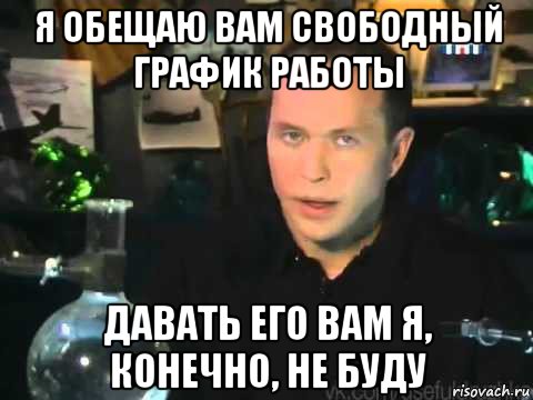 я обещаю вам свободный график работы давать его вам я, конечно, не буду