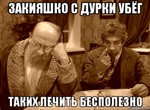закияшко с дурки убёг таких лечить бесполезно
