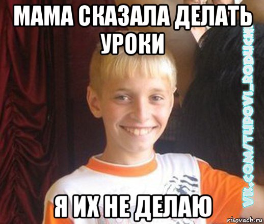мама сказала делать уроки я их не делаю