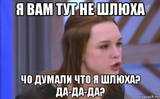 я вам тут не шлюха чо думали что я шлюха? да-да-да?