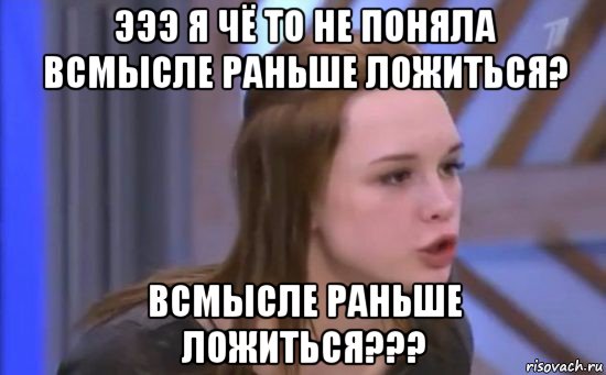 эээ я чё то не поняла всмысле раньше ложиться? всмысле раньше ложиться???