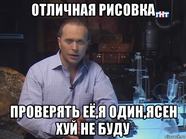 отличная рисовка проверять её,я один,ясен хуй не буду