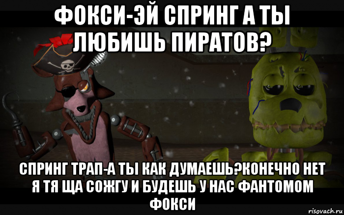 фокси-эй спринг а ты любишь пиратов? спринг трап-а ты как думаешь?конечно нет я тя ща сожгу и будешь у нас фантомом фокси
