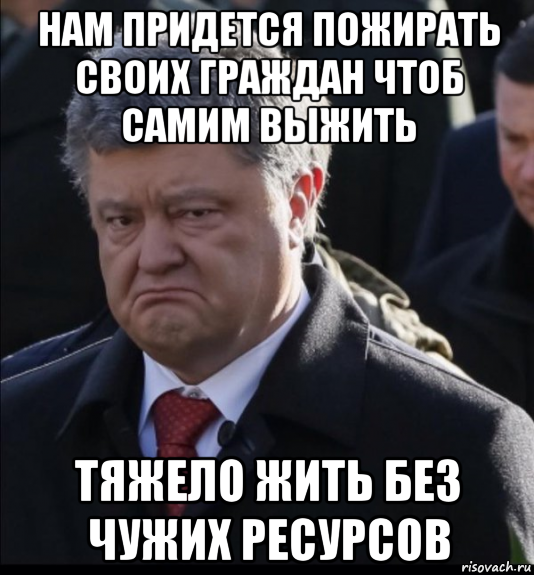 нам придется пожирать своих граждан чтоб самим выжить тяжело жить без чужих ресурсов