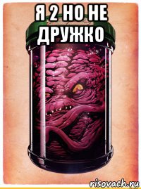 я 2 но не дружко 
