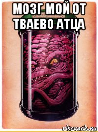 мозг мой от тваево атца 