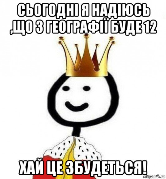 сьогодні я надіюсь ,що з географії буде 12 хай це збудеться!, Мем Теребонька Царь