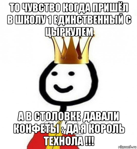 то чувство когда пришёл в школу 1 единственный с цыркулем а в столовке давали конфеты : да я король технола !!!, Мем Теребонька Царь