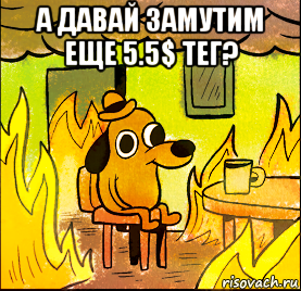 а давай замутим еще 5.5$ тег? 