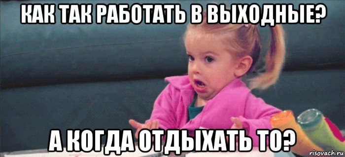 как так работать в выходные? а когда отдыхать то?, Мем  Ты говоришь (девочка возмущается)