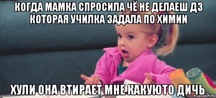 когда мамка спросила чё не делаеш дз которая училка задала по химии хули она втирает мне какуюто дичь, Мем  Ты говоришь (девочка возмущается)