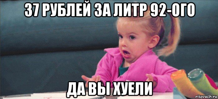 37 рублей за литр 92-ого да вы хуели, Мем  Ты говоришь (девочка возмущается)