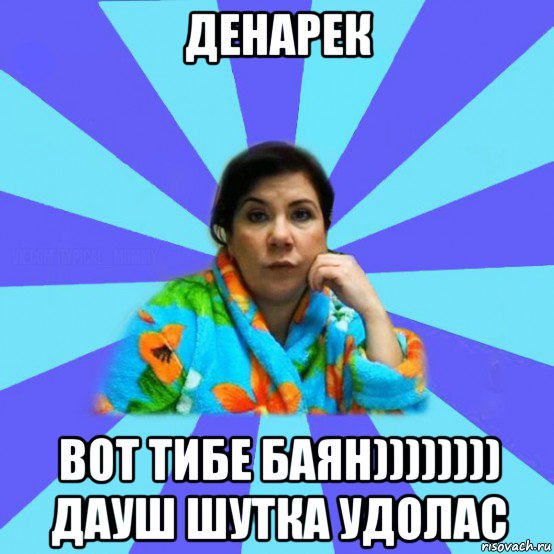 денарек вот тибе баян)))))))) дауш шутка удолас, Мем типичная мама