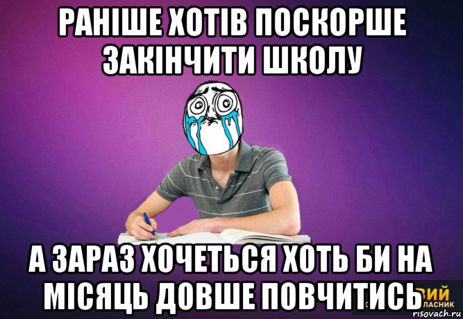 раніше хотів поскорше закінчити школу а зараз хочеться хоть би на місяць довше повчитись