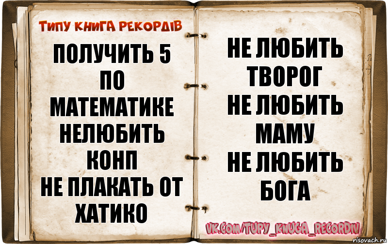 Получить 5 по математике
Нелюбить конп
Не плакать от хатико Не любить творог
Не любить маму
Не любить бога, Комикс  Типу книга рекордв