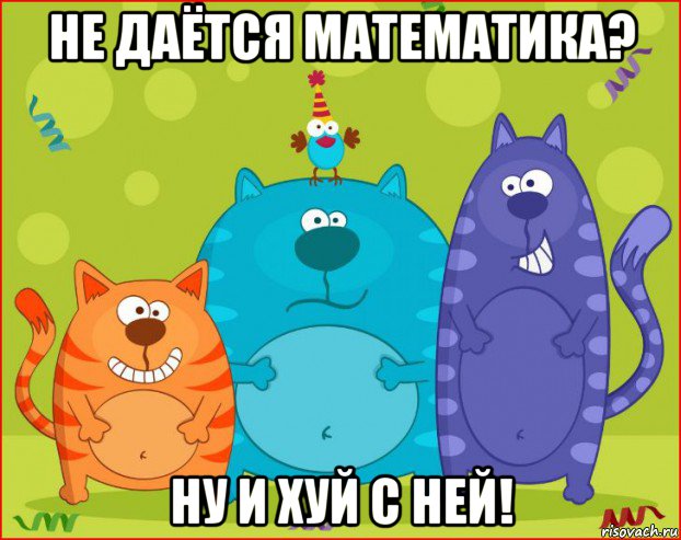 не даётся математика? ну и хуй с ней!