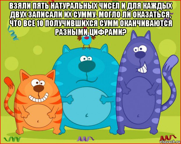взяли пять натуральных чисел и для каждых двух записали их сумму. могло ли оказаться, что все 10 получившихся сумм оканчиваются разными цифрами? 