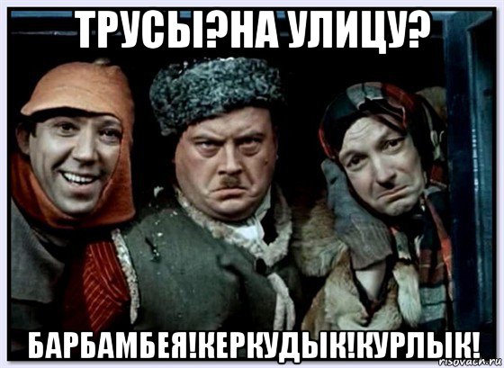 трусы?на улицу? барбамбея!керкудык!курлык!