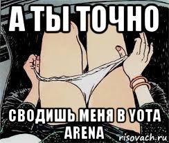 а ты точно сводишь меня в yota arena, Мем Трусы снимает