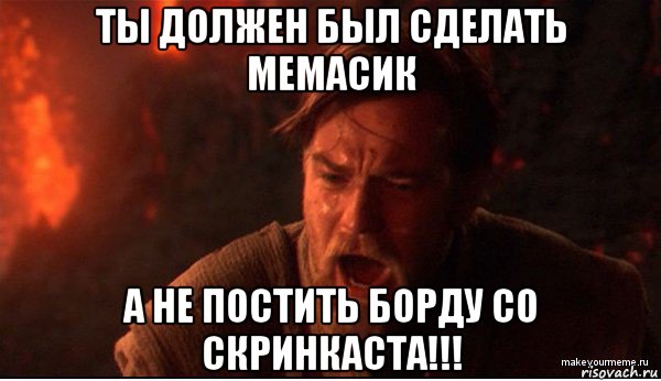 ты должен был сделать мемасик а не постить борду со скринкаста!!!