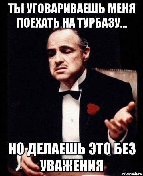 ты уговариваешь меня поехать на турбазу... но делаешь это без уважения, Мем ты делаешь это без уважения