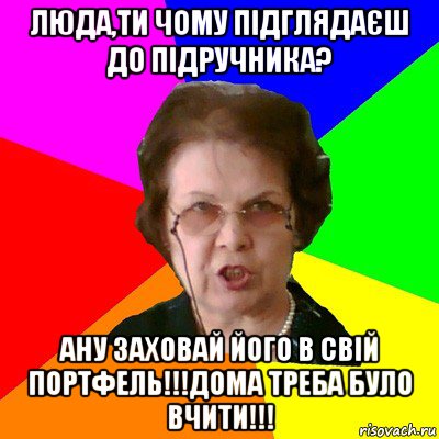 люда,ти чому підглядаєш до підручника? ану заховай його в свій портфель!!!дома треба було вчити!!!, Мем Типичная училка