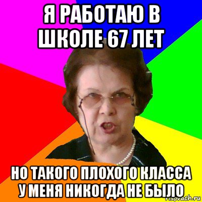 я работаю в школе 67 лет но такого плохого класса у меня никогда не было, Мем Типичная училка