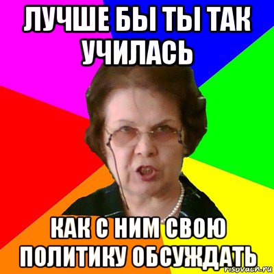 лучше бы ты так училась как с ним свою политику обсуждать, Мем Типичная училка