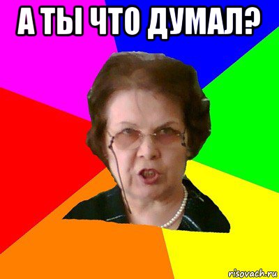 а ты что думал? , Мем Типичная училка