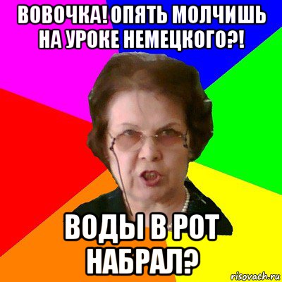 вовочка! опять молчишь на уроке немецкого?! воды в рот набрал?, Мем Типичная училка