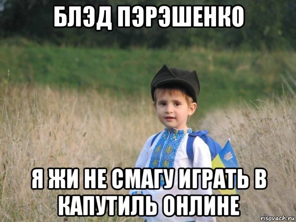 блэд пэрэшенко я жи не смагу играть в капутиль онлине, Мем Украина - Единая